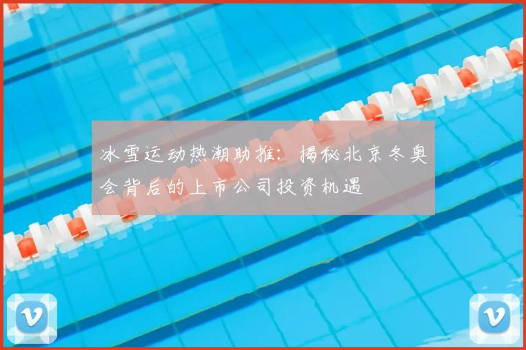 冰雪运动热潮助推：揭秘北京冬奥会背后的上市公司投资机遇