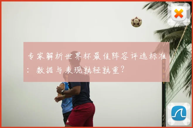 专家解析世界杯最佳阵容评选标准:数据与表现孰轻孰重?