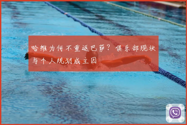 哈维为何不重返巴萨？俱乐部现状与个人规划成主因