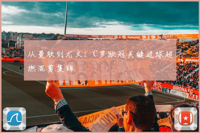 从曼联到尤文：C罗欧冠关键进球超燃混剪集锦