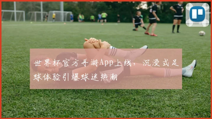 世界杯官方手游App上线，沉浸式足球体验引爆球迷热潮