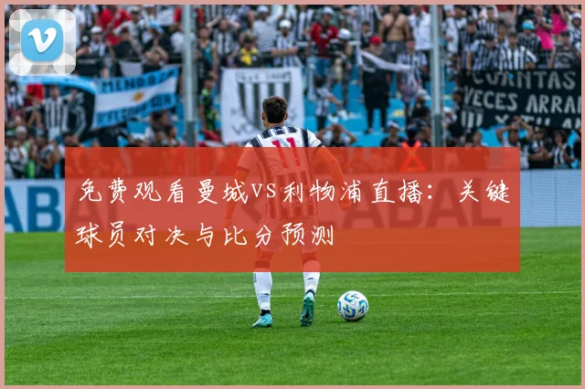 免费观看曼城vs利物浦直播：关键球员对决与比分预测