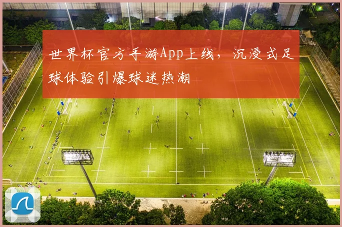世界杯官方手游App上线，沉浸式足球体验引爆球迷热潮
