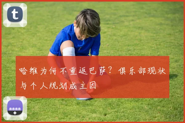 哈维为何不重返巴萨?俱乐部现状与个人规划成主因