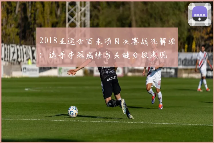 2018亚运会百米项目决赛战况解读:选手夺冠成绩与关键分段表现