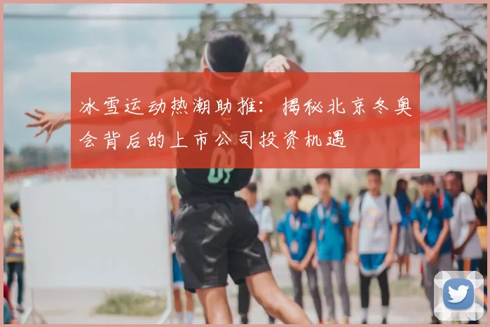 冰雪运动热潮助推:揭秘北京冬奥会背后的上市公司投资机遇
