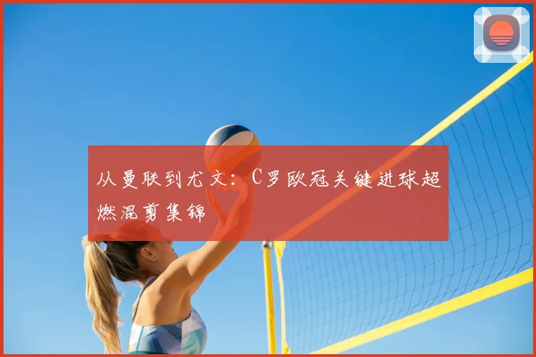 从曼联到尤文：C罗欧冠关键进球超燃混剪集锦