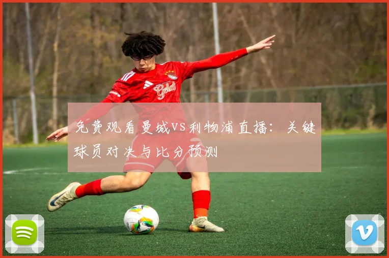 免费观看曼城vs利物浦直播：关键球员对决与比分预测