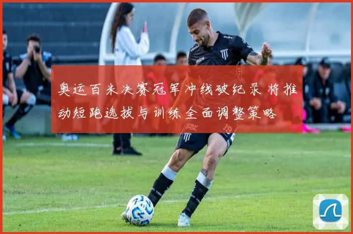 奥运百米决赛冠军冲线破纪录 将推动短跑选拔与训练全面调整策略