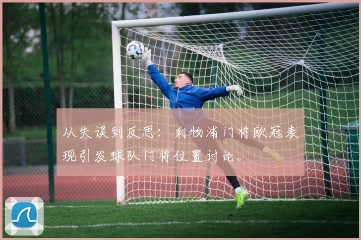 从失误到反思：利物浦门将欧冠表现引发球队门将位置讨论。