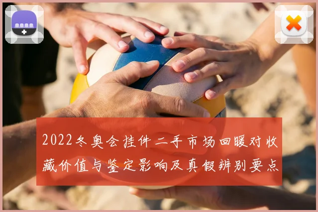 2022冬奥会挂件二手市场回暖对收藏价值与鉴定影响及真假辨别要点