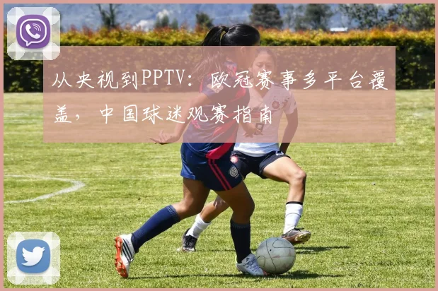 从央视到PPTV：欧冠赛事多平台覆盖，中国球迷观赛指南