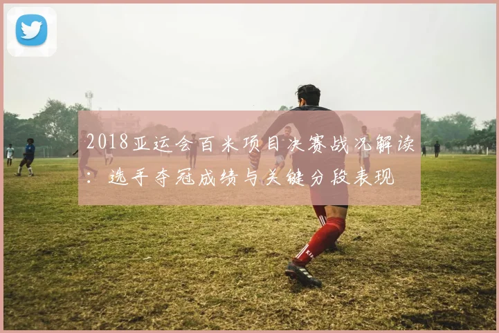 2018亚运会百米项目决赛战况解读:选手夺冠成绩与关键分段表现